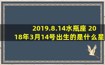 2019.8.14水瓶座 2018年3月14号出生的是什么星座